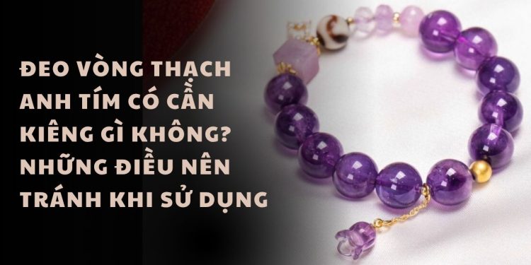 Đeo Vòng Thạch Anh Tím Có Cần Kiêng Gì Không? Những Điều Nên Tránh Khi Sử Dụng